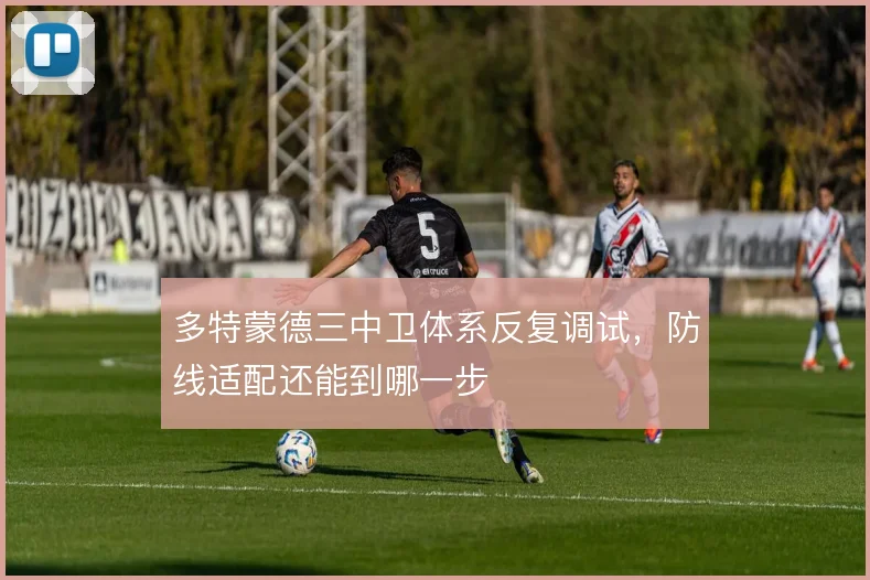 多特蒙德三中卫体系反复调试,防线适配还能到哪一步