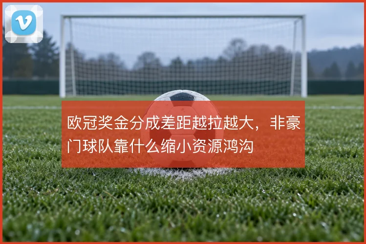 欧冠奖金分成差距越拉越大，非豪门球队靠什么缩小资源鸿沟