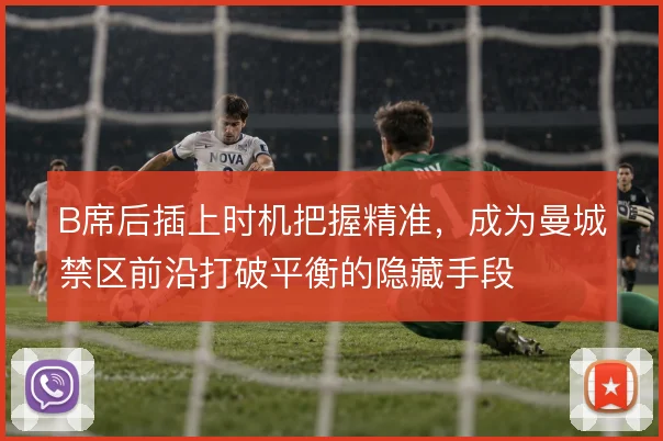 B席后插上时机把握精准，成为曼城禁区前沿打破平衡的隐藏手段