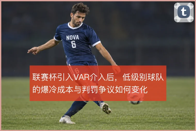 联赛杯引入VAR介入后，低级别球队的爆冷成本与判罚争议如何变化