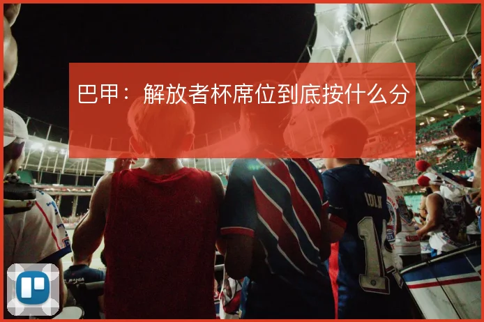 巴甲：解放者杯席位到底按什么分
