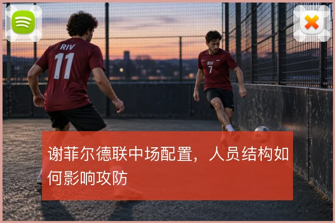 谢菲尔德联中场配置，人员结构如何影响攻防