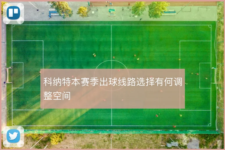 科纳特本赛季出球线路选择有何调整空间