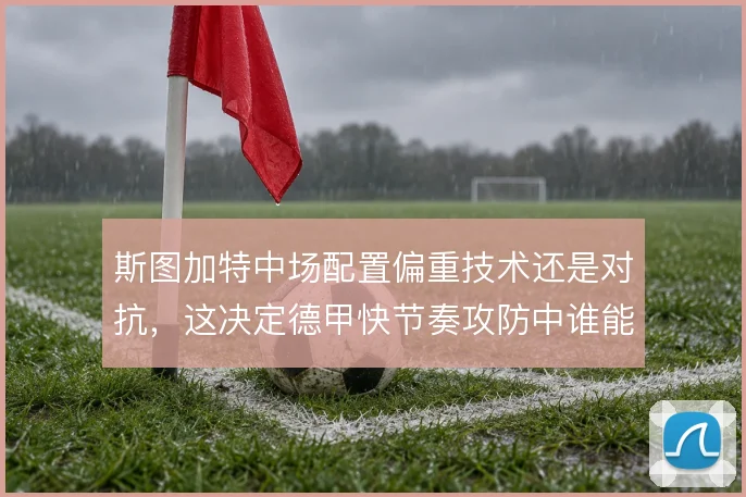 斯图加特中场配置偏重技术还是对抗，这决定德甲快节奏攻防中谁能站稳