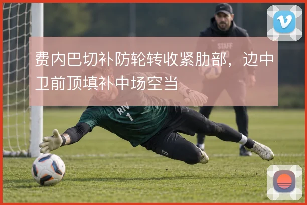 费内巴切补防轮转收紧肋部，边中卫前顶填补中场空当