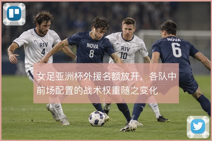 女足亚洲杯外援名额放开，各队中前场配置的战术权重随之变化