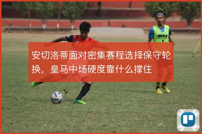 安切洛蒂面对密集赛程选择保守轮换，皇马中场硬度靠什么撑住