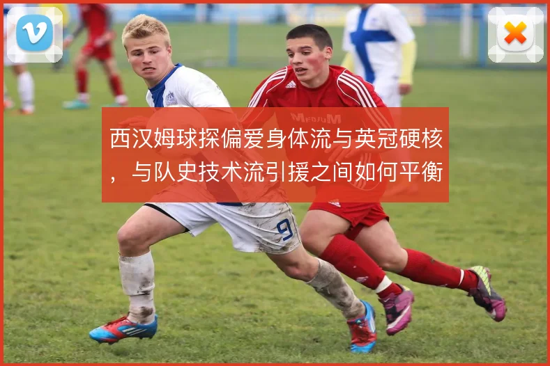 西汉姆球探偏爱身体流与英冠硬核，与队史技术流引援之间如何平衡
