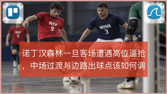 诺丁汉森林一旦客场遭遇高位逼抢，中场过渡与边路出球点该如何调整
