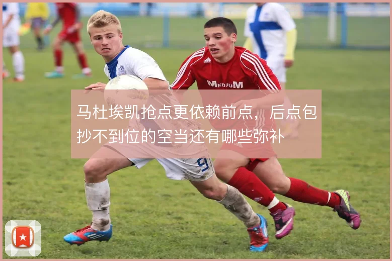 马杜埃凯抢点更依赖前点，后点包抄不到位的空当还有哪些弥补
