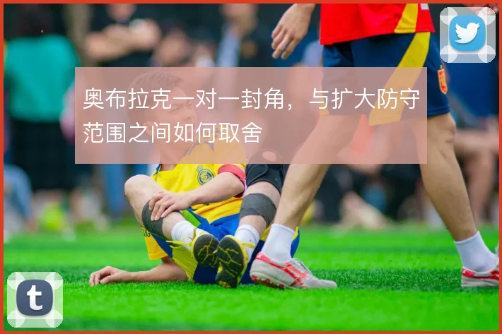 奥布拉克一对一封角,与扩大防守范围之间如何取舍