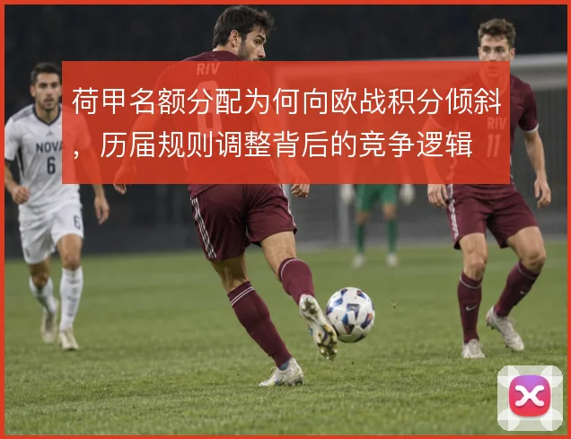 荷甲名额分配为何向欧战积分倾斜，历届规则调整背后的竞争逻辑
