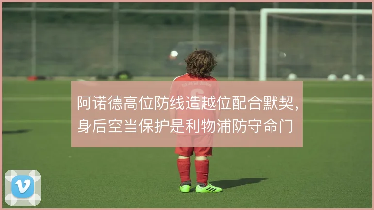 阿诺德高位防线造越位配合默契，身后空当保护是利物浦防守命门