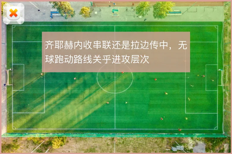 齐耶赫内收串联还是拉边传中，无球跑动路线关乎进攻层次