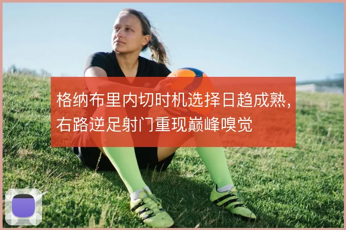 格纳布里内切时机选择日趋成熟，右路逆足射门重现巅峰嗅觉