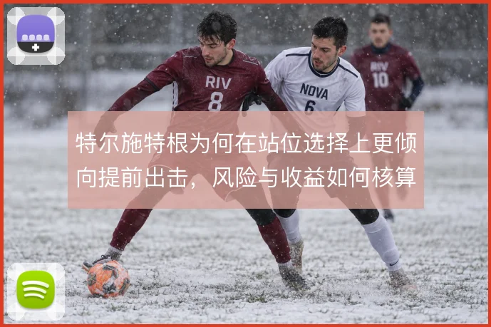 特尔施特根为何在站位选择上更倾向提前出击，风险与收益如何核算