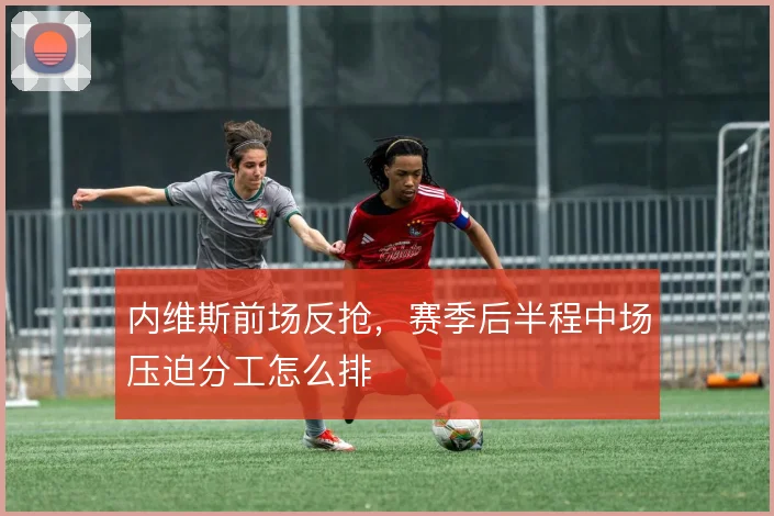 内维斯前场反抢，赛季后半程中场压迫分工怎么排