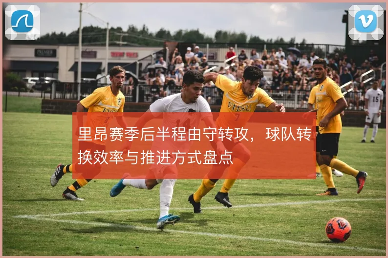 里昂赛季后半程由守转攻，球队转换效率与推进方式盘点