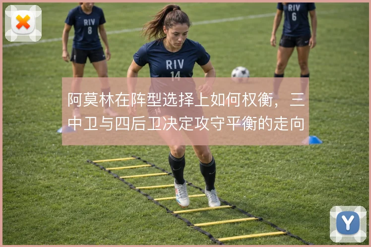 阿莫林在阵型选择上如何权衡，三中卫与四后卫决定攻守平衡的走向