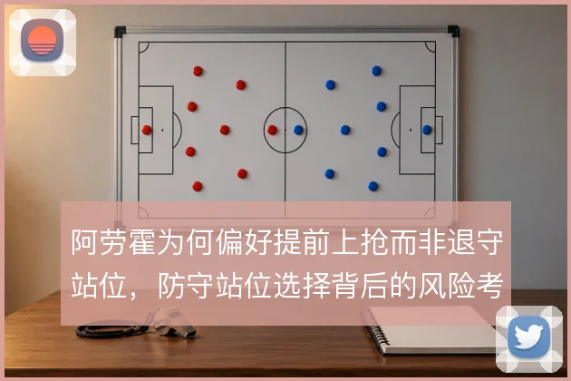 阿劳霍为何偏好提前上抢而非退守站位,防守站位选择背后的风险考量