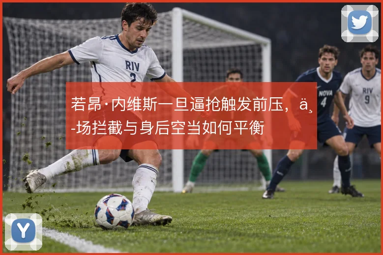 若昂·内维斯一旦逼抢触发前压，中场拦截与身后空当如何平衡