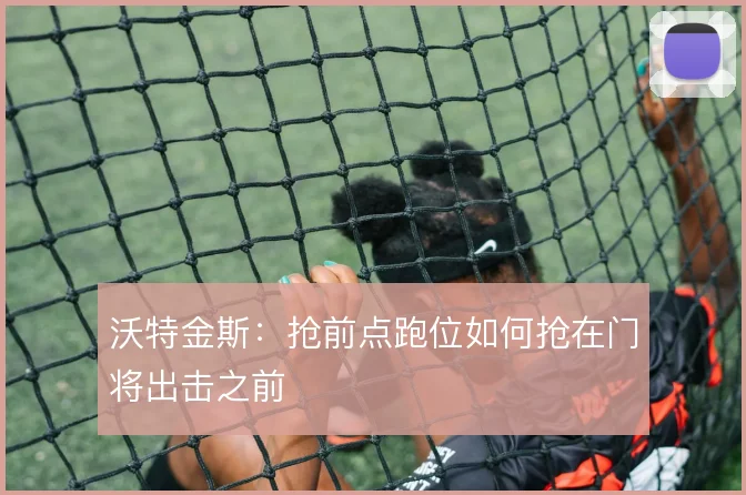 沃特金斯：抢前点跑位如何抢在门将出击之前