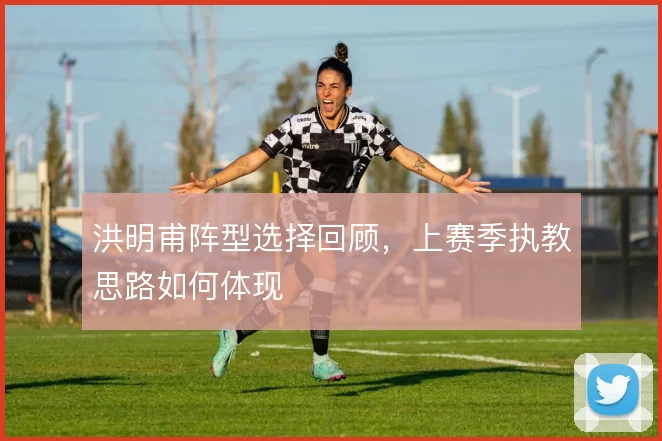 洪明甫阵型选择回顾，上赛季执教思路如何体现