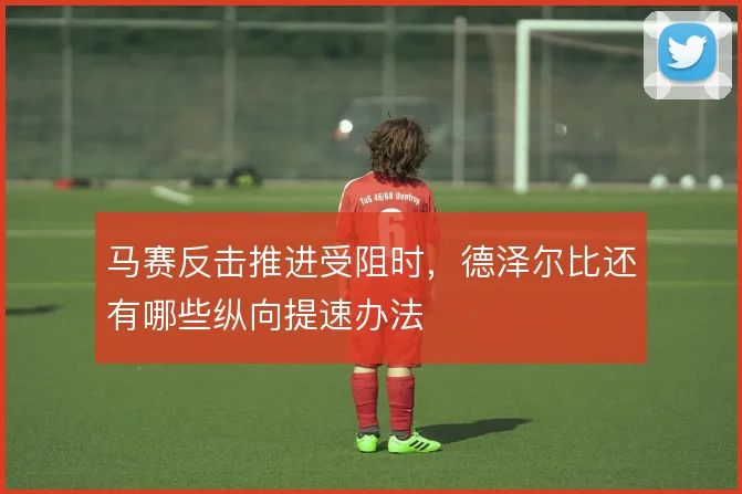 马赛反击推进受阻时，德泽尔比还有哪些纵向提速办法