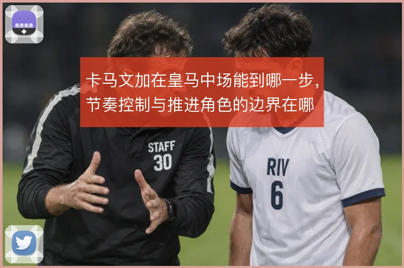 卡马文加在皇马中场能到哪一步，节奏控制与推进角色的边界在哪