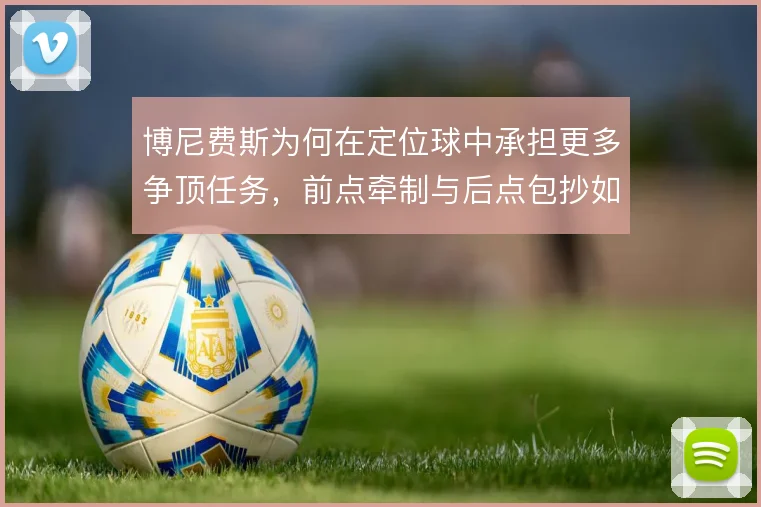 博尼费斯为何在定位球中承担更多争顶任务,前点牵制与后点包抄如何选择