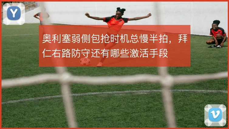 奥利塞弱侧包抢时机总慢半拍，拜仁右路防守还有哪些激活手段
