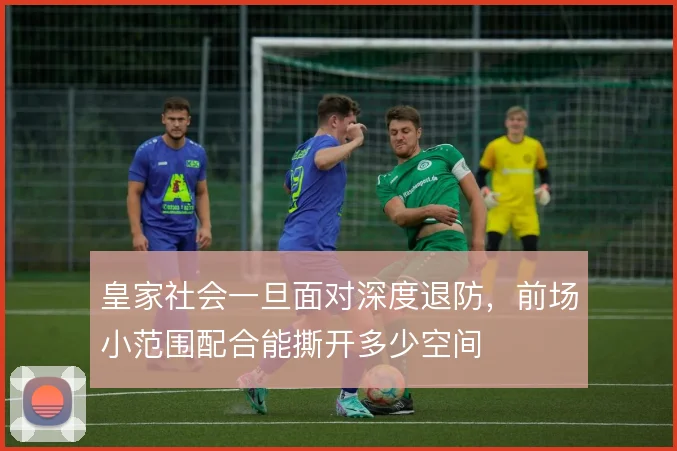 皇家社会一旦面对深度退防，前场小范围配合能撕开多少空间